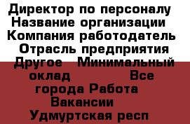 Директор по персоналу › Название организации ­ Компания-работодатель › Отрасль предприятия ­ Другое › Минимальный оклад ­ 35 000 - Все города Работа » Вакансии   . Удмуртская респ.